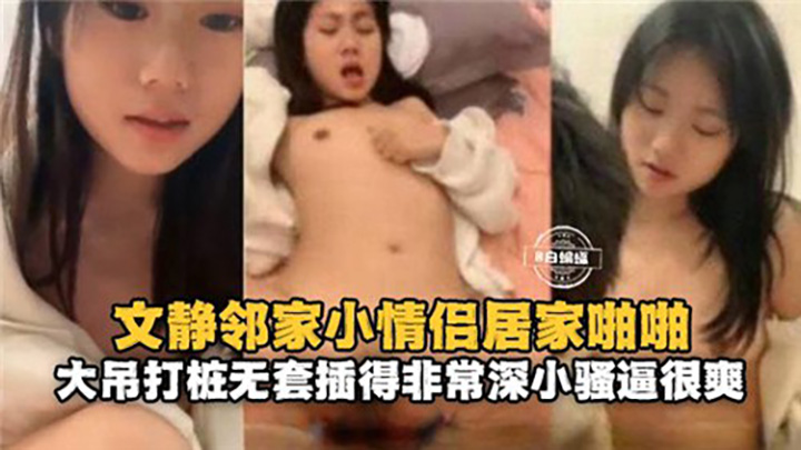 文静邻家小情侣居家啪啪，大屌打桩无套插得非常深小骚逼很爽
